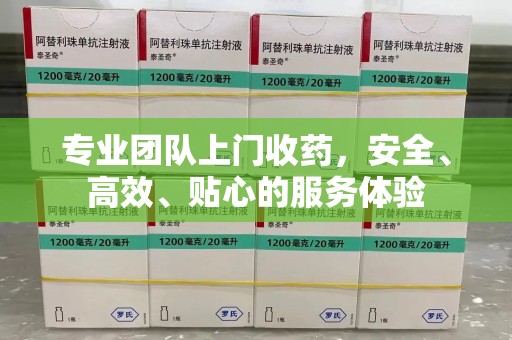 惠州专业团队上门收药，安全、高效、贴心的服务体验
