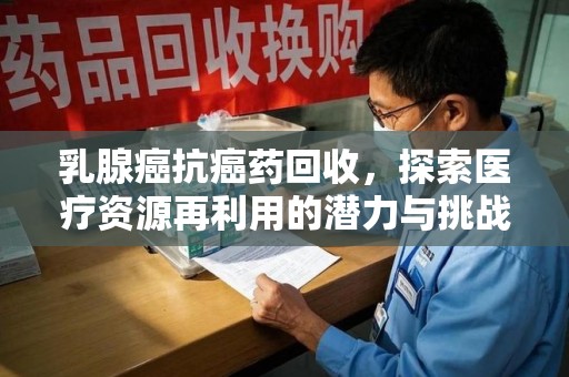 惠州乳腺癌抗癌药回收，探索医疗资源再利用的潜力与挑战