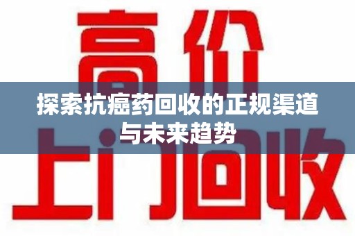 惠州探索抗癌药回收的正规渠道与未来趋势
