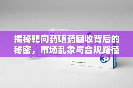 惠州揭秘靶向药赠药回收背后的秘密，市场乱象与合规路径